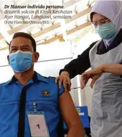  ?? (Foto Hamzah Osman/bh) ?? Dr Mansor individu pertama disuntik vaksin di Klinik Kesihatan Ayer Hangat, Langkawi, semalam.