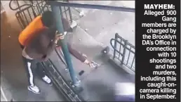  ??  ?? MAYHEM: Alleged 900 Gang members are charged by the Brooklyn DA’s Office in connection with 10 shootings and two murders, including this caught-oncamera killing in September.