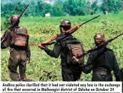  ??  ?? Andhra police clarified that it had not violated any law in the exchange of fire that occurred in Malkangiri district of Odisha on October 24