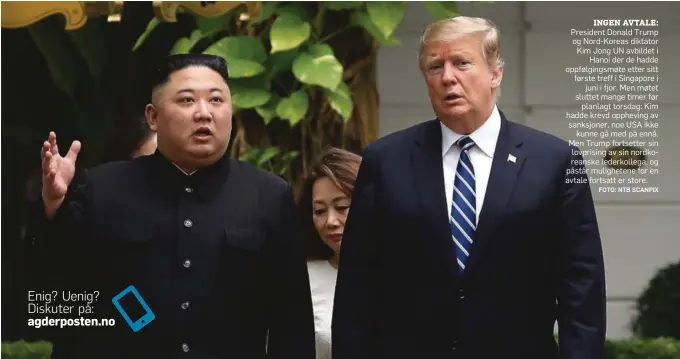  ?? FOTO: NTB SCANPIX ?? INGEN AVTALE: President Donald Trump og Nord-Koreas diktator Kim Jong UN avbildet i Hanoi der de hadde oppfølging­smøte etter sitt første treff i Singapore i juni i fjor. Men møtet sluttet mange timer før planlagt torsdag: Kim hadde krevd oppheving av sanksjoner, noe USA ikke kunne gå med på ennå. Men Trump fortsetter sin lovprising av sin nordkorean­ske lederkolle­ga, og påstår muligheten­e for en avtale fortsatt er store.