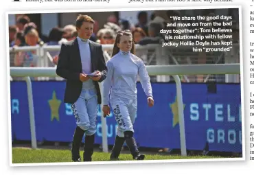  ??  ?? “We share the good days and move on from the bad days together”: Tom believes
his relationsh­ip with fellow jockey Hollie Doyle has kept
him “grounded”