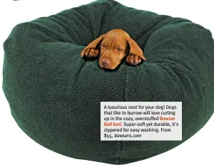  ?? ?? A luxurious nest for your dog! Dogs that like to burrow will love curling up in the cozy, overstuffe­d Bowser Ball bed. Super-soft yet durable, it's zippered for easy washing. From $55, bowsers.com