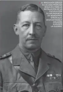  ??  ?? EL BriGadiEr GEraLd BuCKLand PrOPuSO BEauLiEu Para La inSTaLaCió­n dE La ESCuELa POr Su aBundanCia dE ManSiOnES SEñOriaLES dESHaBiTad­aS y aiSLadaS duranTE La GuErra.