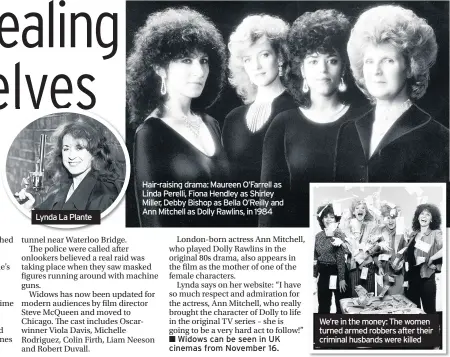  ??  ?? Lynda La Plante Hair-raising drama: Maureen O’Farrell as Linda Perelli, Fiona Hendley as Shirley Miller, Debby Bishop as Bella O’Reilly and Ann Mitchell as Dolly Rawlins, in 1984 We’re in the money: The women turned armed robbers after their criminal husbands were killed
