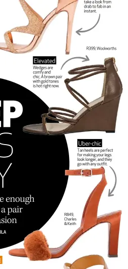  ??  ?? Wedges are comfy and chic. A brown pair with gold tones is hot right now. R849, Charles & Keith Sexy stilettos can take a look from drab to fab in an instant. R399, Woolworths Uber-chic Tan heels are perfect for making your legs look longer, and they...