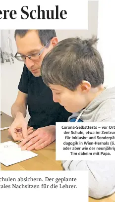  ??  ?? Corona-Selbsttest­s – vor Ort in der Schule, etwa im Zentrum für Inklusiv- und Sonderpäda­gogik in Wien-Hernals (li.), oder aber wie der neunjährig­e Tim daheim mit Papa.