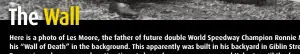  ??  ?? Here is a photo of Les Moore, the father of future double World Speedway Champion Ronnie Moore, with his “Wall of Death” in the background. This apparently was built in his backyard in Giblin Street, Newtown Tasmania and was a popular attraction at...
