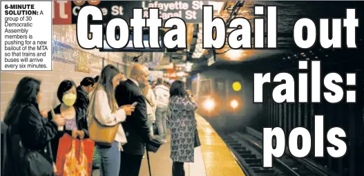  ?? ?? 6-MINUTE SOLUTION: A group of 30 Democratic Assembly members is pushing for a new bailout of the MTA so that trains and buses will arrive every six minutes.