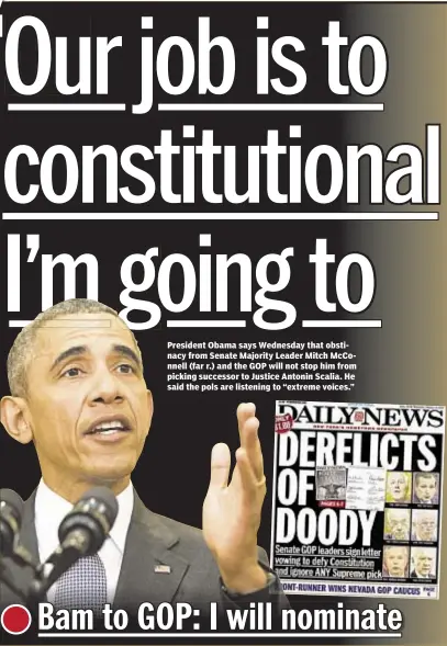  ??  ?? President Obama says Wednesday that obstinacy from Senate Majority Leader Mitch McConnell (far r.) and the GOP will not stop him from picking successor to Justice Antonin Scalia. He said the pols are listening to “extreme voices.”