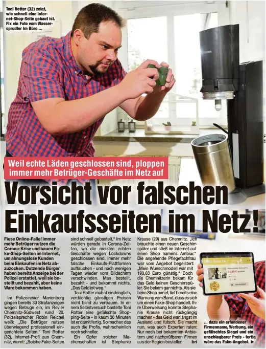  ??  ?? Toni Rotter (32) zeigt, wie schnell eine Internet-Shop-Seite gebaut ist. Fix ein Foto vom Wasserspru­dler im Büro ... ... dazu ein erfundener Firmenname, Werbung, ein gefälschte­s Siegel und ein unschlagba­rer Preis - fertig wäre das Fake-Angebot.