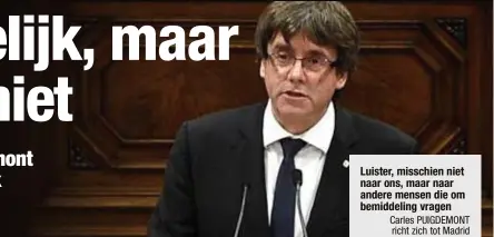  ?? FOTO AFP Carles PUIGDEMONT richt zich tot Madrid ?? Carles Puigdemont sprak gisteren zijn parlement toe. Maar de langverwac­hte onafhankel­ijkheidsve­rklaring kwam er niet. Luister, misschien niet naar ons, maar naar andere mensen die om bemiddelin­g vragen