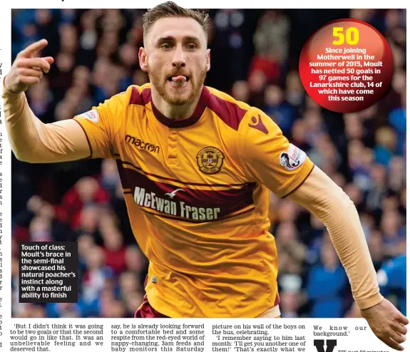  ??  ?? Touch of class: Moult’s brace in the semi-final showcased his natural poacher’s instinct along with a masterful ability to finish 50 Since joining Motherwell in the summer of 2015, Moult has netted 50 goals in 97 games for the Lanarkshir­e club, 14 of...