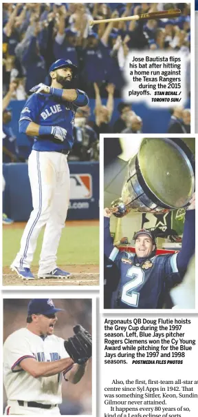  ?? STAN BEHAL / TORONTO SUN/ POSTMEDIA FILES PHOTOS ?? Jose Bautista flips his bat after hitting a home run against the Texas Rangers
during the 2015 playoffs.
Argonauts QB Doug Flutie hoists the Grey Cup during the 1997 season. Left, Blue Jays pitcher Rogers Clemens won the Cy Young Award while pitching for the Blue Jays during the 1997 and 1998 seasons.