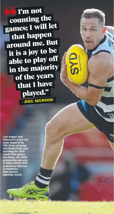  ??  ?? Cats skipper Joel Selwood in action last week ahead of his 13th finals campaign; and (inset) finals past including the 2007 Grand Final against the Power, the 2009 premiershi­p win over St Kilda and the 2013 preliminar­y final loss to Hawthorn.
Main picture: MICHAEL KLEIN