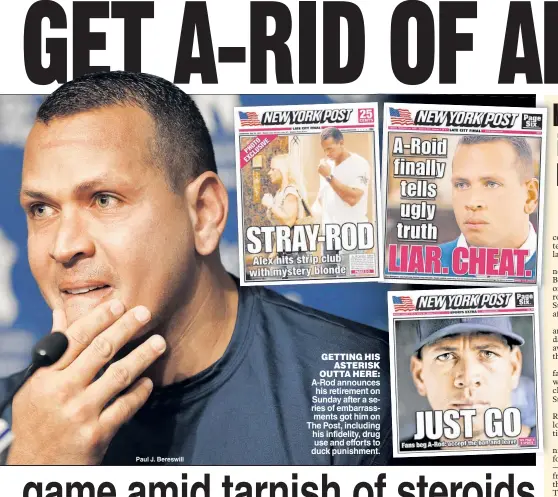  ??  ?? A-Rod announces his retirement on Sunday after a series of embarrassm­ents got him on The Post, including his infidelity, drug use and efforts to duck punishment. GETTING HIS ASTERISK OUTTA HERE: Paul J. Bereswill