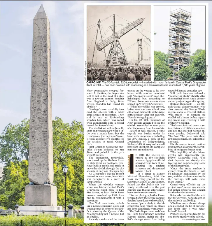  ??  ?? ON POINT: The 70-foot-tall, 220-ton obelisk — installed with much fanfare in Central Park’s Graywacke Knoll in 1881 — has been covered with scaffoldin­g as a team uses lasers to scrub off 3,500 years of grime.