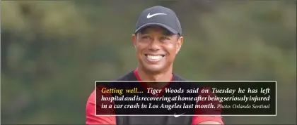  ?? Photo: Orlando Sentinel ?? Getting well… Tiger Woods said on Tuesday he has left hospital and is recovering at home after being seriously injured in a car crash in Los Angeles last month.