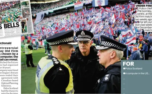  ??  ?? unDer Fire Police chief Phil Gormley, centre, at the Old Firm match two weeks ago Far left,our story last week on December match