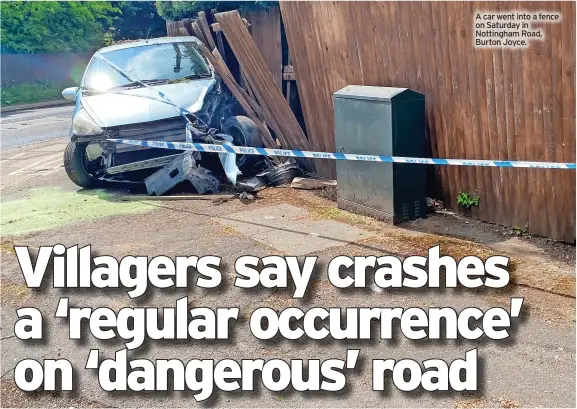  ?? ?? A car went into a fence on Saturday in Nottingham Road, Burton Joyce.