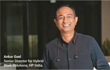  ?? ?? Ankur Goel
Senior Director for Hybrid Work Solutions, HP India.