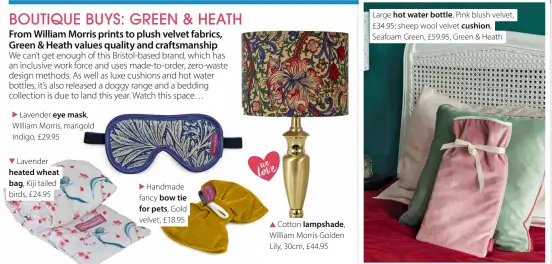  ?? ?? Lavender eye mask, William Morris, marigold indigo, £29.95 Lavender heated wheat bag, Kiji tailed birds, £24.95
Handmade fancy bow tie for pets, Gold velvet, £18.95 we love
Cotton lampshade, William Morris Golden Lily, 30cm, £44.95
Large hot water bottle, Pink blush velvet, £34.95; sheep wool velvet cushion, Seafoam Green, £59.95, Green & Heath