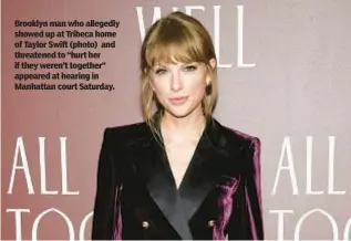  ?? ?? Brooklyn man who allegedly showed up at Tribeca home of Taylor Swift (photo) and threatened to “hurt her if they weren’t together” appeared at hearing in Manhattan court Saturday.