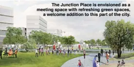  ??  ?? The Junction Place is envisioned as a meeting space with refreshing green spaces, a welcome addition to this part of the city.