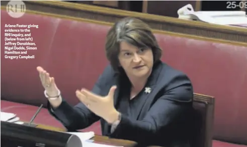  ??  ?? Arlene Foster giving evidence to the RHI Inquiry, and (below from left) Jeffrey Donaldson, Nigel Dodds, Simon Hamilton and Gregory Campbell