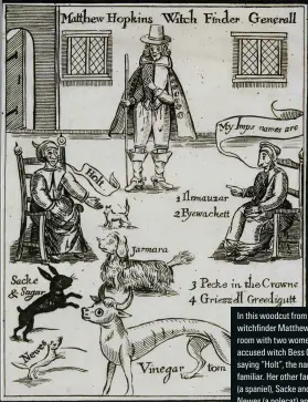  ?? ?? In this woodcut from 1647, the witchfinde­r /atthew *opkins stands in a room with two women, including the accused witch $ess %larke, leHt. %larke is saying p*oltq, the name oH her kitten Hamiliar. *er other Hamiliars are ,armara a spaniel , 5acke and 5ugar raDDits , 0ewes a polecat and 8inegar Tom a greyhound with an oZ head s a portrayal Dased on the allegation­s oH a witness