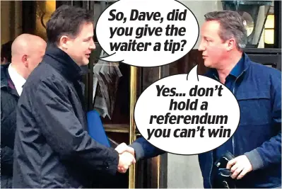  ??  ?? What they might have said: Nick Clegg and David Cameron outside the Ivy yesterday So, Dave, did you give the waiter a tip? Yes... don’t hold a referendum you can’t win