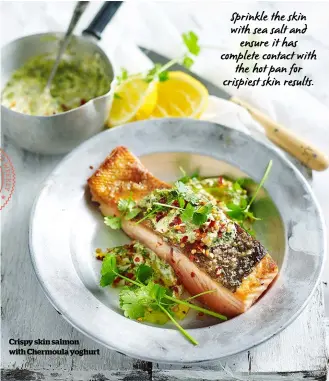  ??  ?? Crispy skin salmon with Chermoula yoghurt Sprinkle the skin with sea salt and ensure it has complete contact with the hot pan for crispiest skin results.