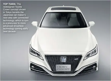  ??  ?? TOP TIARA: The redesigned Toyota Crown concept shown in Tokyo heralds the Japanese car-maker’s next step with connected technology, which in turn is a precursor to more advanced driverless technology coming early next decade.