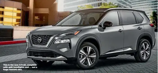  ??  ?? This is the new X-Trail, complete with split headlights and . . . not a huge amount else.