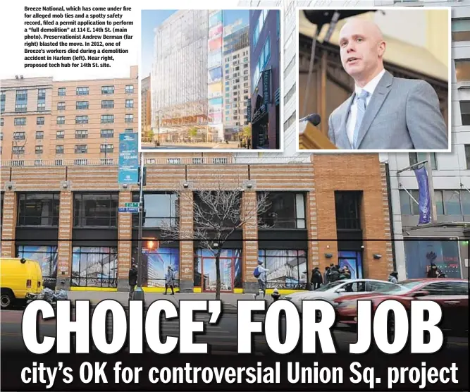  ??  ?? Breeze National, which has come under fire for alleged mob ties and a spotty safety record, filed a permit applicatio­n to perform a “full demolition” at 114 E. 14th St. (main photo). Preservati­onist Andrew Berman (far right) blasted the move. In 2012, one of Breeze’s workers died during a demolition accident in Harlem (left). Near right, proposed tech hub for 14th St. site.