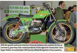  ??  ?? With the Spanish motorcycle industry in financial meltdown this would be the last, as we knew it, green Ossa trials machine produced. On the right in his ‘Sunday Best’ suit is Roger Holden. He and his father Cliff were the official UK importers of Ossa machines.
