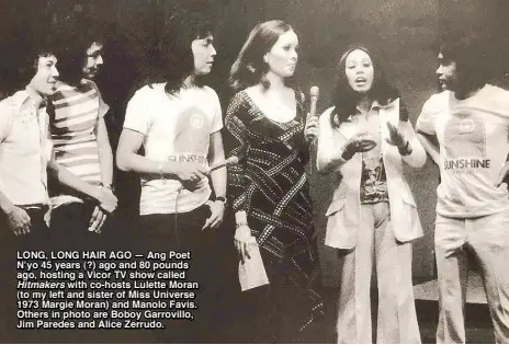  ??  ?? LONG, LONG HAIR AGO — Ang Poet N’yo 45 years (?) ago and 80 pounds ago, hosting a Vicor TV show called
Hitmakers with co-hosts Lulette Moran (to my left and sister of Miss Universe 1973 Margie Moran) and Manolo Favis. Others in photo are Boboy...