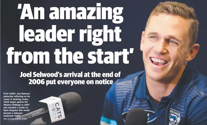  ?? Main picture: ALISON WYND ?? PLAY HARD: Joel Selwood yesterday reflecting on his career in Geelong (main), which began against the Western Bulldogs in 2007 and included a tackle on Ryan Hargrave that would become a Selwood trademark (right).