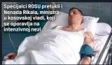  ??  ?? Specijalci ROSU pretukli i Nenada Rikala, ministra u kosovskoj vladi, koji se oporavlja na intenzivno­j nezi