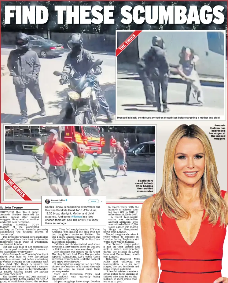  ??  ?? Dressed in black, the thieves arrived on motorbikes before targeting a mother and child Scaffolder­s raced to help after hearing the terrified mum’s cries Amanda Holden has expressed her anger at the moped muggers