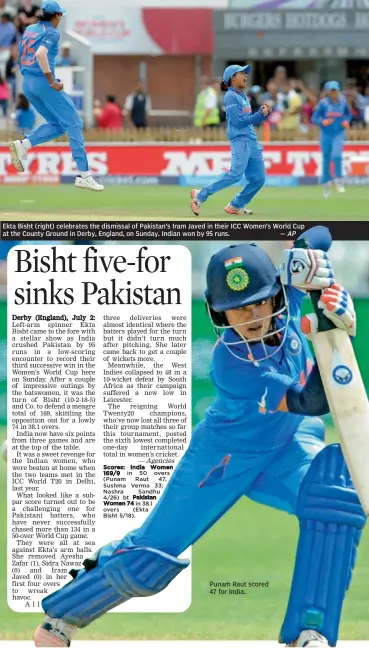  ?? — AP ?? Ekta Bisht (right) celebrates the dismissal of Pakistan’s Iram Javed in their ICC Women’s World Cup at the County Ground in Derby, England, on Sunday. Indian won by 95 runs. Punam Raut scored 47 for India.