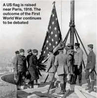  ??  ?? A US flag is raised near Paris, 1918. The outcome of the First World War continues to be debated