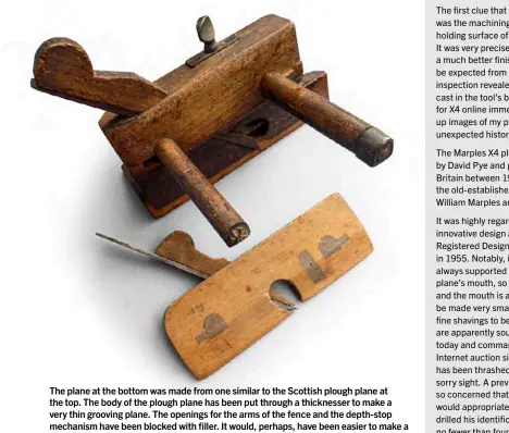  ??  ?? The plane at the bottom was made from one similar to the Scottish plough plane at the top. The body of the plough plane has been put through a thicknesse­r to make a very thin grooving plane. The openings for the arms of the fence and the depth-stop mechanism have been blocked with filler. It would, perhaps, have been easier to make a grooving plane from scratch and so preserved a useful plough