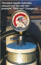  ??  ?? The black needle indicates vacuum and the red max pressure. Thick red? Changeout.