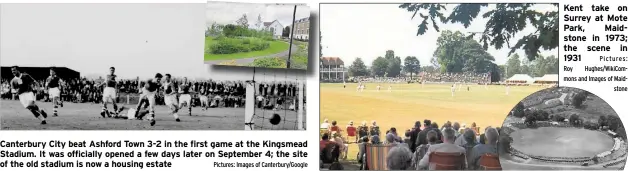 ?? Pictures: Images of Canterbury/Google Pictures: Roy Hughes/WikiCommon­s and Images of Maidstone ?? Canterbury City beat Ashford Town 3-2 in the first game at the Kingsmead Stadium. It was officially opened a few days later on September 4; the site of the old stadium is now a housing estate
Kent take on Surrey at Mote Park, Maidstone in 1973; the scene in 1931