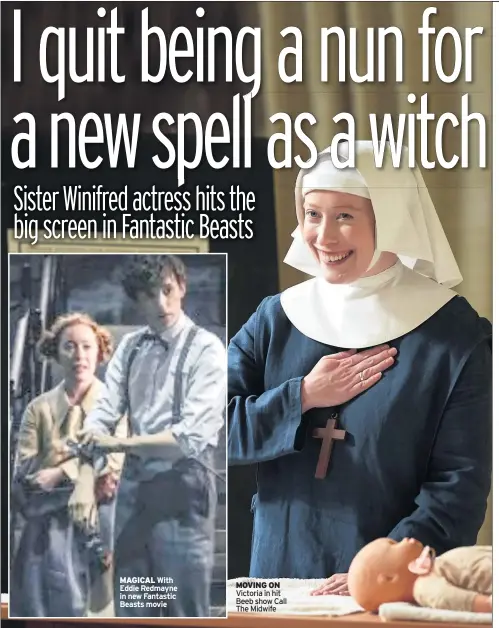  ??  ?? MAGICAL With Eddie Redmayne in new Fantastic Beasts movie MOVING ON Victoria in hit Beeb show Call The Midwife