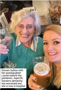  ??  ?? Doreen Sutton with her grandaught­er Lauren before the pandemic. Aged 91, Doreen’s dementia has worsened and she is now in hospital