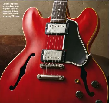  ??  ?? Lollar’s Imperial humbuckers were inspired by PAFs found on vintage 335s such as this stunning ’61 model