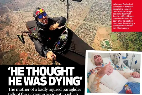  ??  ?? Kelvin van Baalen had competed in dozens of paraglidin­g competitio­ns without a single accident. BELOW: In June he suffered burns over two-thirds of his body after he crashed into powerlines during a competitio­n in Barberton, Mpumalanga.