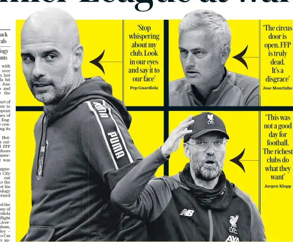  ??  ?? ‘Stop whispering about my club. Look in our eyes and say it to our face’
‘The circus door is open. FFP is truly dead. It’s a disgrace’
‘This was not a good day for football. The richest clubs do what they want’
Pep Guardiola
Jose Mourinho
Jurgen Klopp