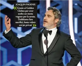  ??  ?? JOAQUIN PHOENIX « Grazie ai Golden Globes per aver scelto un menu vegano per la serata. Dobbiamo fare sacrifici, basta volare coi jet privati »